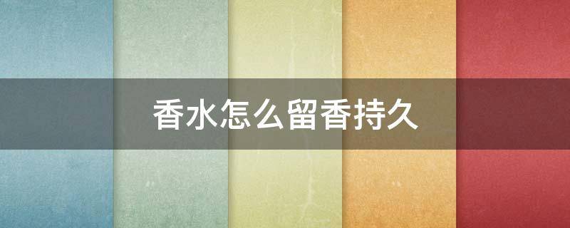 香水怎么留香持久 香水怎么留香持久好闻