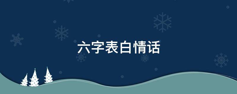 六字表白情话 六字表白情话女生