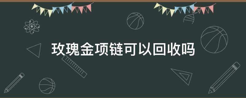 玫瑰金项链可以回收吗 玫瑰金项链能卖钱吗