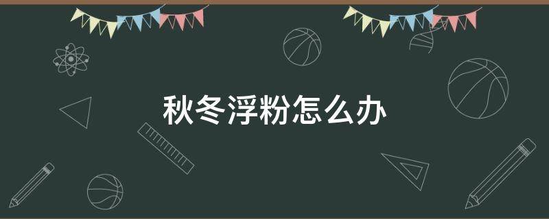 秋冬浮粉怎么办（冬天浮粉怎么办）