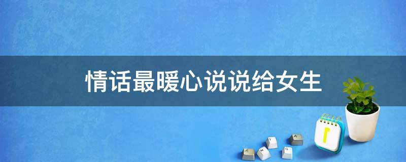 情话最暖心说说给女生 情话暖心句子给女生