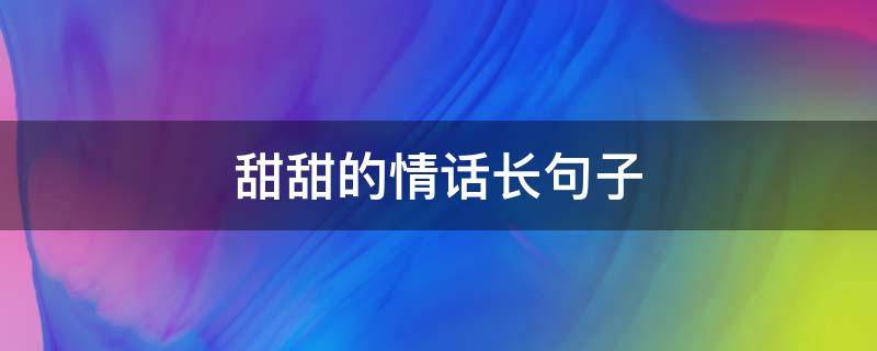 甜甜的情话长句子（甜甜的情话长句子大全）