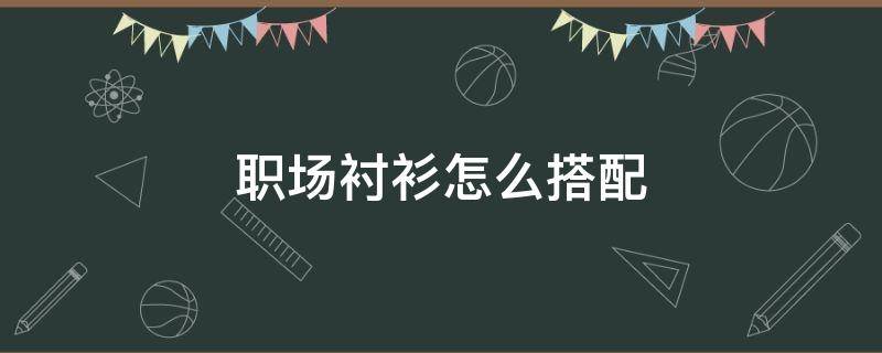 职场衬衫怎么搭配 职场衬衫怎么搭配好看