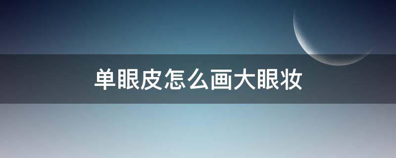 单眼皮怎么画大眼妆 单眼皮怎么画大眼妆好看