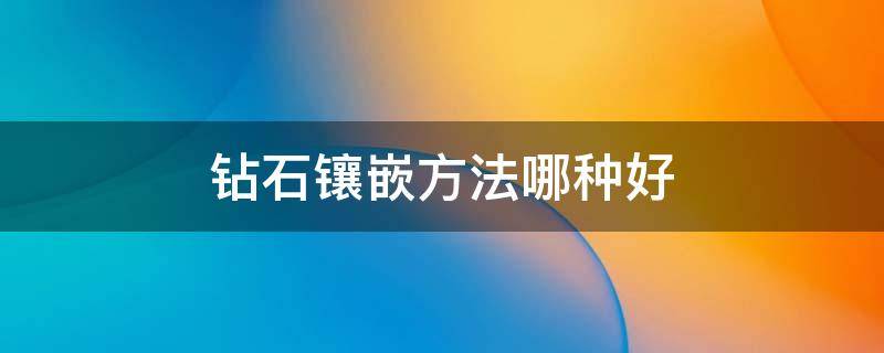 钻石镶嵌方法哪种好 钻石镶嵌方法哪种好看