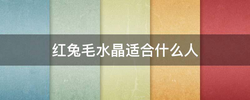 红兔毛水晶适合什么人（红兔毛水晶适合什么人佩戴）