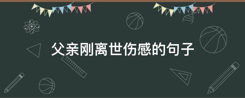 父亲刚离世伤感的句子 父亲刚刚过世,心里难受的说说