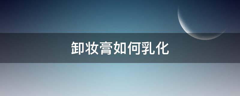 卸妆膏如何乳化 卸妆膏乳化后洗掉还是擦掉