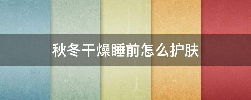 秋冬干燥睡前怎么护肤 秋冬太干燥,拼命补水还是干怎么办?