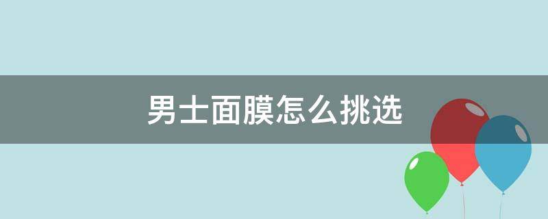 男士面膜怎么挑选 男士面膜怎么挑选最好