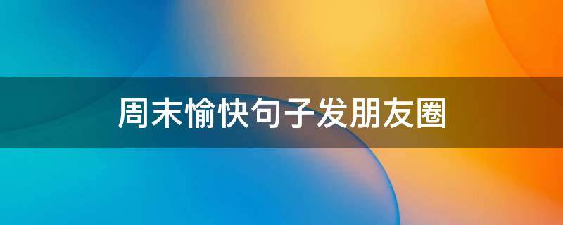 周末愉快句子发朋友圈 周末愉快句子发朋友圈,短句