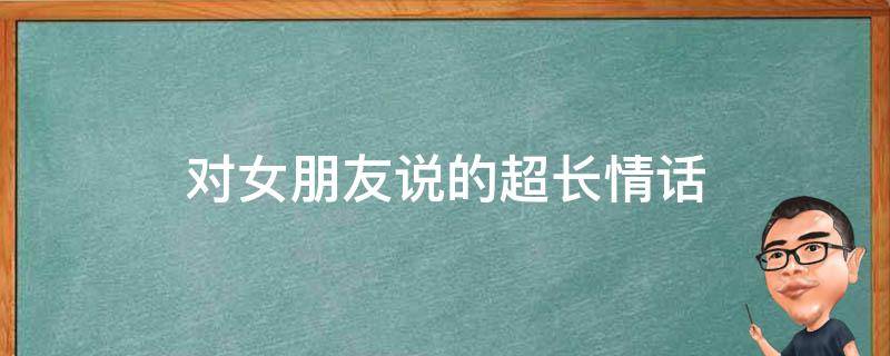 对女朋友说的超长情话（对女朋友说的超长情话有哪些）