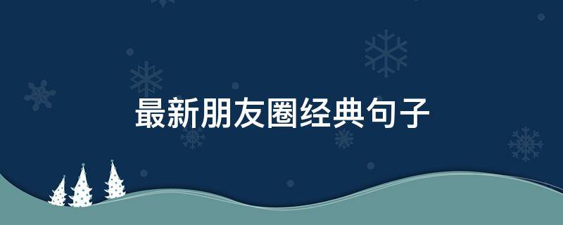 最新朋友圈经典句子（最新朋友圈简短经典说说）
