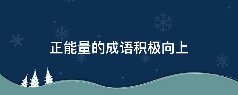 正能量的成语积极向上（积极正能量的四字成语）
