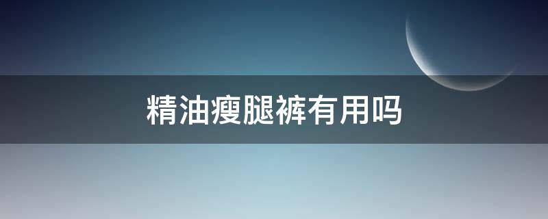 精油瘦腿裤有用吗 精油瘦腿有效果吗