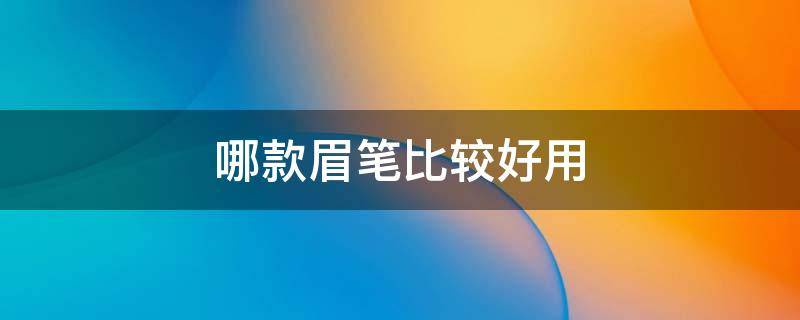 哪款眉笔比较好用（哪款眉笔比较好用自然）