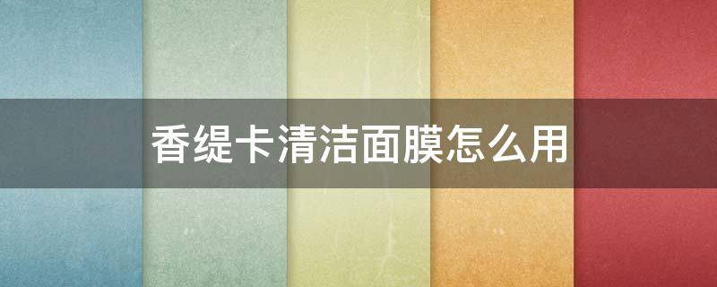 香缇卡清洁面膜怎么用（香缇卡保湿面膜怎么用）