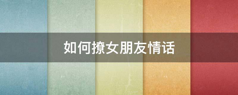 如何撩女朋友情话 如何撩女朋友情话短句