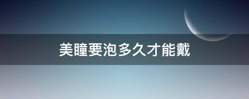 美瞳要泡多久才能戴 刚买的美瞳要泡多久才能戴