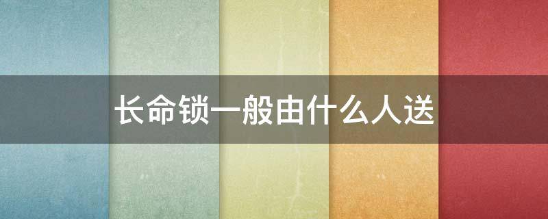 长命锁一般由什么人送 新生儿长命锁一般由什么人送