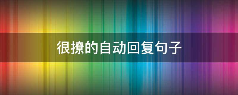 很撩的自动回复句子 很撩的自动回复句子男生