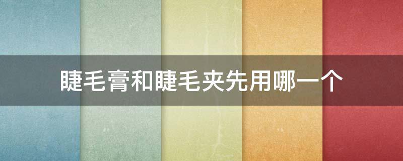 睫毛膏和睫毛夹先用哪一个 睫毛膏在夹睫毛前刷还是夹睫毛后刷
