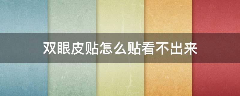 双眼皮贴怎么贴看不出来 双眼皮贴怎么贴看不出来了