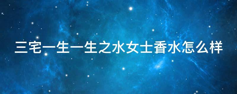 三宅一生一生之水女士香水怎么样（三宅一生之水女士香水好闻吗）
