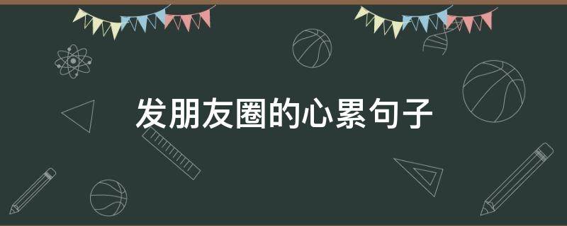发朋友圈的心累句子（发朋友圈的心累句子简短）