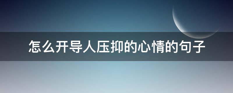 怎么开导人压抑的心情的句子 怎么开导人压抑的心情的句子简短