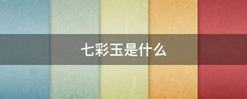 七彩玉是什么 七彩玉是什么材质