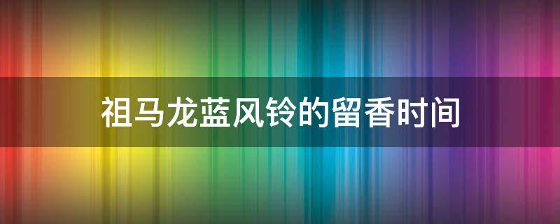 祖马龙蓝风铃的留香时间（祖马龙蓝风铃的留香时间是多久）