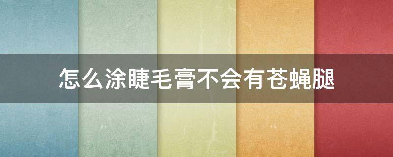 怎么涂睫毛膏不会有苍蝇腿 怎么涂睫毛膏不会有苍蝇腿的感觉