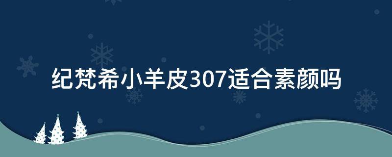 纪梵希小羊皮307适合素颜吗 纪梵希小羊皮307适合素颜吗