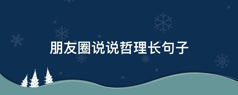 朋友圈说说哲理长句子（朋友圈说说哲理长句子大全）