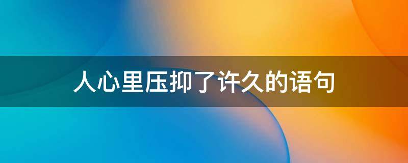 人心里压抑了许久的语句 心里压抑很久的句子