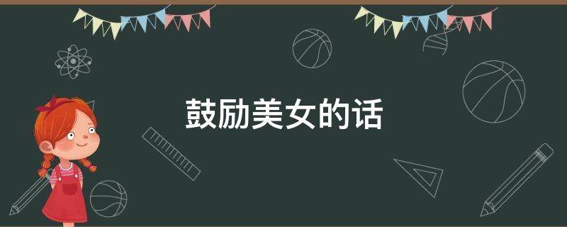 鼓励美女的话（鼓励美女的话简短精辟）