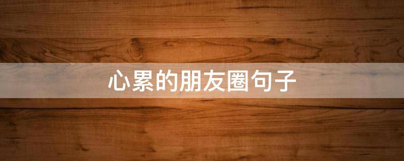 心累的朋友圈句子（心累的朋友圈句子简短）