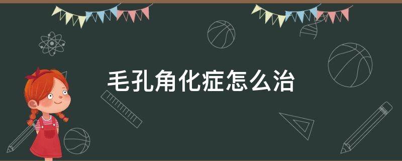 毛孔角化症怎么治（毛孔角化症怎么治疗效果好）