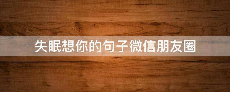 失眠想你的句子微信朋友圈（失眠了想你了发朋友圈的说说）