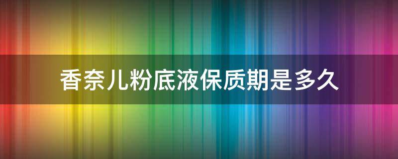 香奈儿粉底液保质期是多久（香奈儿粉底有效期多久）