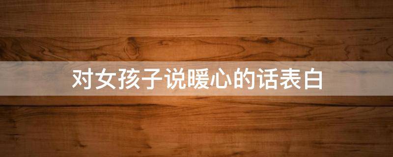 对女孩子说暖心的话表白