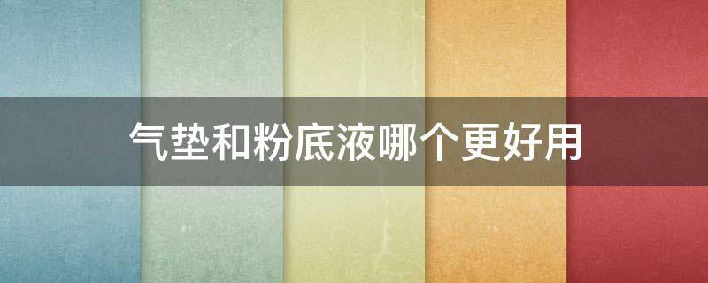 气垫和粉底液哪个更好用 气垫和粉底液哪个更好用些