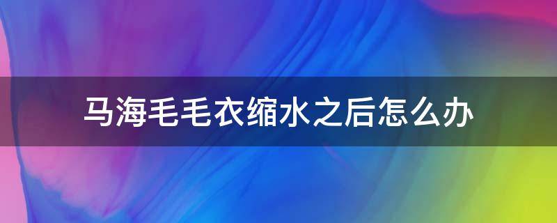 马海毛毛衣缩水之后怎么办（马海毛衣服缩水怎么办）