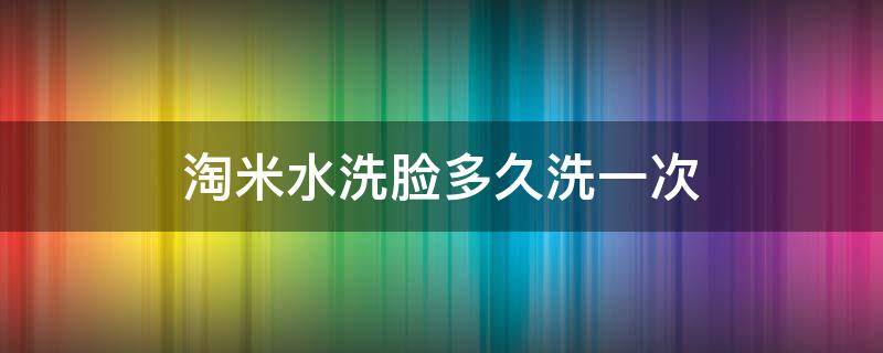 淘米水洗脸多久洗一次 淘米水洗脸多久洗一次好