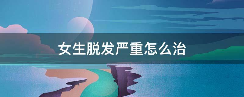 女生脱发严重怎么治 女生脱发严重怎么治最有效
