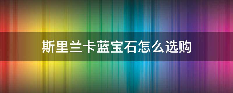 斯里兰卡蓝宝石怎么选购 斯里兰卡蓝宝石好不好