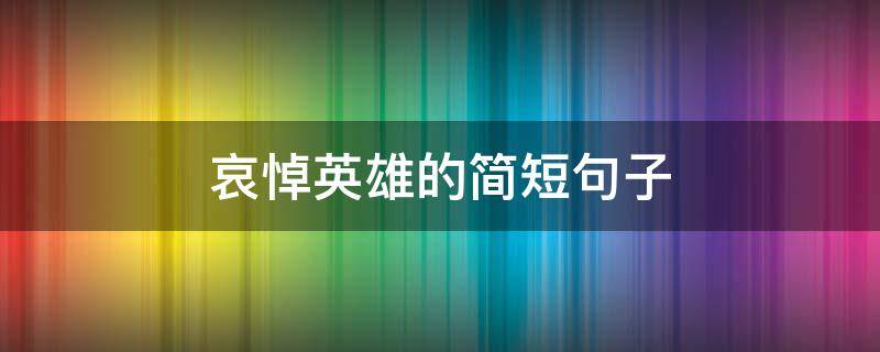 哀悼英雄的简短句子 哀悼英雄的简短句子大全