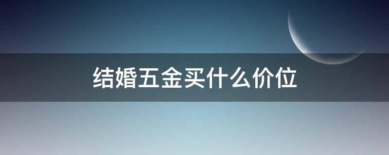 结婚五金买什么价位 结婚五金买什么价位的好