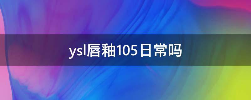 ysl唇釉105日常吗 ysl唇釉101怎么样
